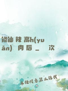 修仙 辣 高h(yuǎn) 濃肉 后宮